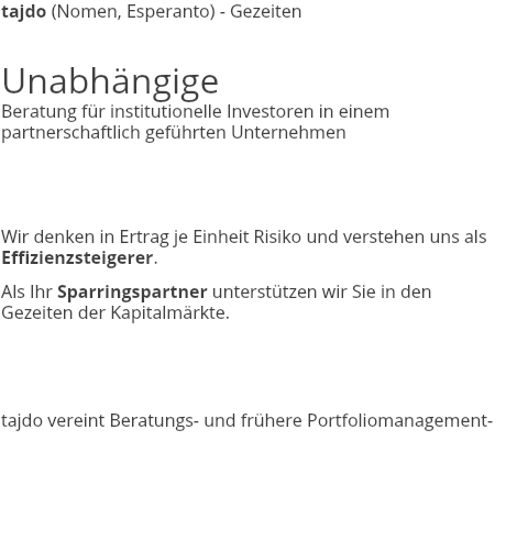 tajdo (Nomen, Esperanto) - Gezeiten Unabhängige Beratung für institutionelle Investoren in einem partnerschaftlich geführten Unternehmen Wir denken in Ertrag je Einheit Risiko und verstehen uns als Effizienzsteigerer. Als Ihr Sparringspartner unterstützen wir Sie in den Gezeiten der Kapitalmärkte. tajdo vereint Beratungs- und frühere Portfoliomanagement- 